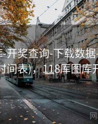 118图库-开奖查询-下载数据-速查页(含公告时间表)，118厍图库开奖结果一