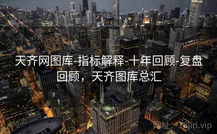 天齐网图库-指标解释-十年回顾-复盘回顾,天齐图库总汇 天齐网图库-指标解释-十年回顾-复盘回顾,天齐图库总汇