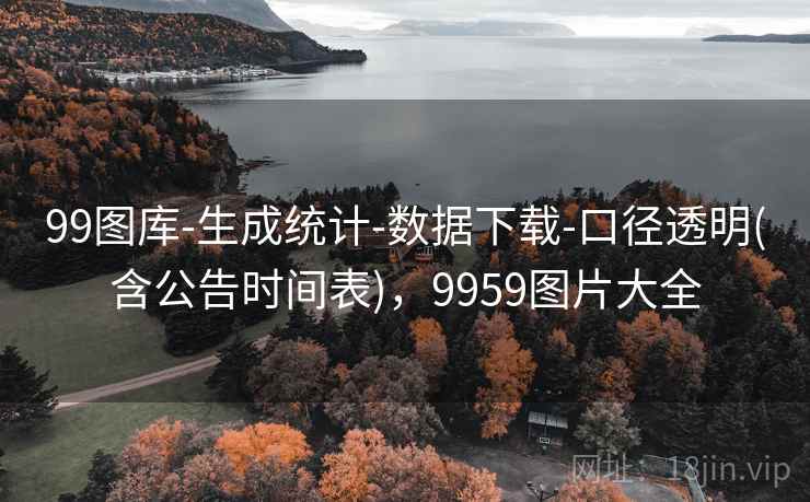 99图库-生成统计-数据下载-口径透明(含公告时间表),9959图片大全 99图库-生成统计-数据下载-口径透明(含公告时间表),9959图片大全
