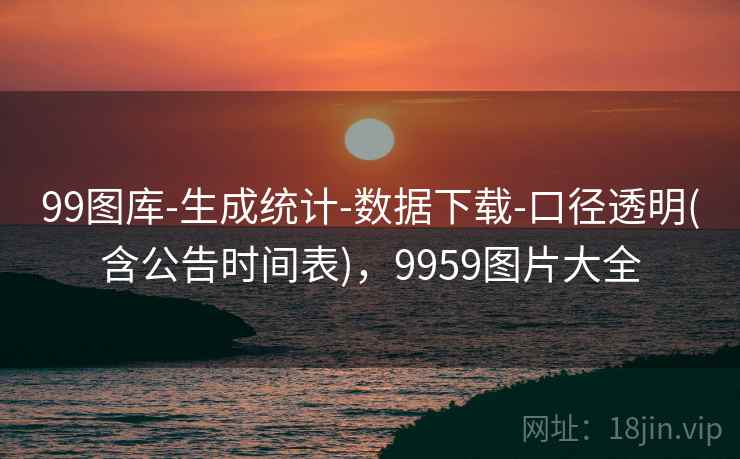 99图库-生成统计-数据下载-口径透明(含公告时间表),9959图片大全 99图库-生成统计-数据下载-口径透明(含公告时间表),9959图片大全