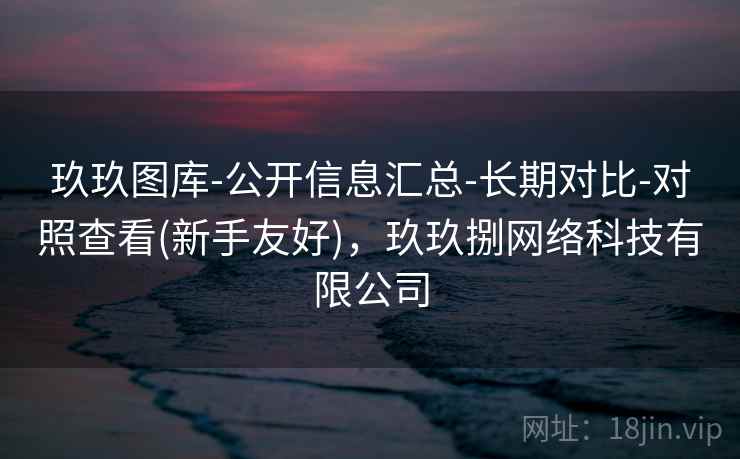 玖玖图库-公开信息汇总-长期对比-对照查看(新手友好)，玖玖捌网络科技有限公司