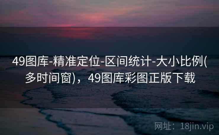 49图库-精准定位-区间统计-大小比例(多时间窗)，49图库彩图正版下载
