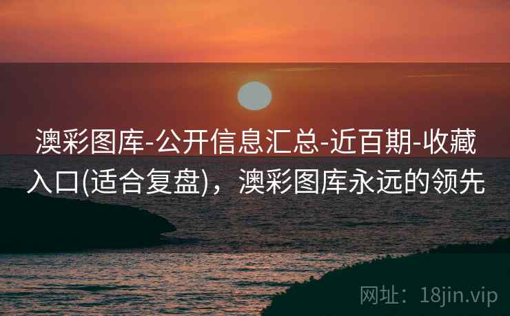 澳彩图库-公开信息汇总-近百期-收藏入口(适合复盘),澳彩图库永远的领先 澳彩图库-公开信息汇总-近百期-收藏入口(适合复盘),澳彩图库永远的领先