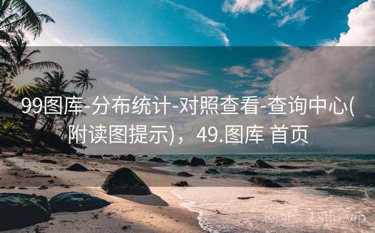 99图库-分布统计-对照查看-查询中心(附读图提示),49.图库 首页 99图库-分布统计-对照查看-查询中心(附读图提示),49.图库 首页